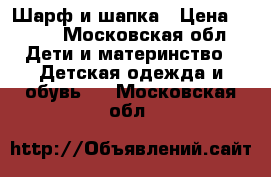 Шарф и шапка › Цена ­ 500 - Московская обл. Дети и материнство » Детская одежда и обувь   . Московская обл.